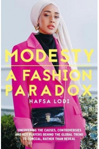 Modesty A Fashion Paradox : Uncovering the Causes, Controversies and Key Players Behind the Global Trend to Conceal, Rather Than Reveal