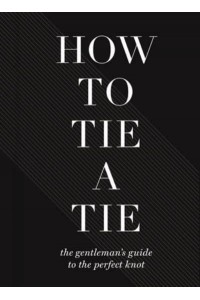 How to Tie a Tie The Gentleman's Guide to the Perfect Knot