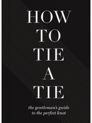 How to Tie a Tie The Gentleman's Guide to the Perfect Knot