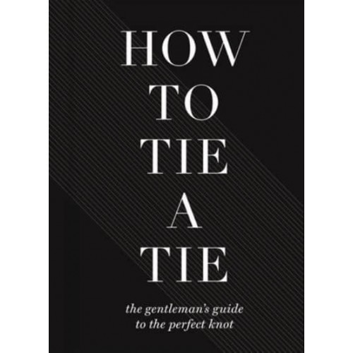 How to Tie a Tie The Gentleman's Guide to the Perfect Knot