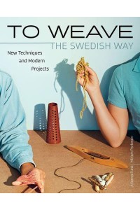 To Weave - The Swedish Way New Techniques and Modern Projects
