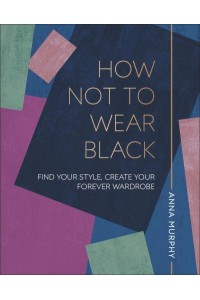 How Not to Wear Black Find Your Style, Create Your Forever Wardrobe