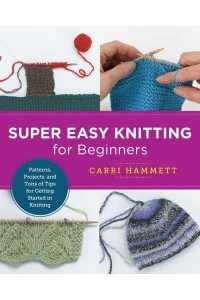 Super Easy Knitting for Beginners Patterns, Projects, and Tons of Tips for Getting Started in Knitting - New Shoe Press