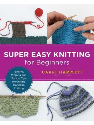 Super Easy Knitting for Beginners Patterns, Projects, and Tons of Tips for Getting Started in Knitting - New Shoe Press