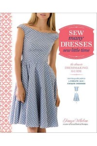 Sew Many Dresses, Sew Little Time The Ultimate Dressmaking Guide : Interchangeable Patterns to Create 200+ Unique Dresses