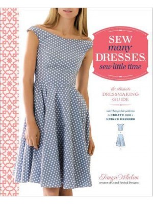 Sew Many Dresses, Sew Little Time The Ultimate Dressmaking Guide : Interchangeable Patterns to Create 200+ Unique Dresses