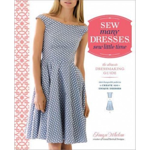 Sew Many Dresses, Sew Little Time The Ultimate Dressmaking Guide : Interchangeable Patterns to Create 200+ Unique Dresses
