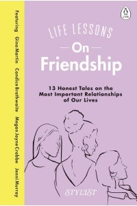Life Lessons on Friendship 13 Honest Tales of the Most Important Relationships of Our Lives