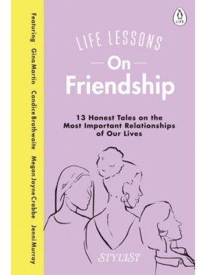 Life Lessons on Friendship 13 Honest Tales of the Most Important Relationships of Our Lives