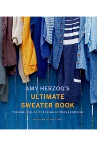 Amy Herzog's Ulitmate Sweater Book The Essential Guide for Adventurous Knitters