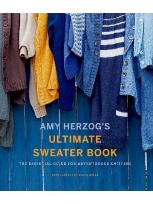 Amy Herzog's Ulitmate Sweater Book The Essential Guide for Adventurous Knitters