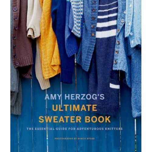 Amy Herzog's Ulitmate Sweater Book The Essential Guide for Adventurous Knitters