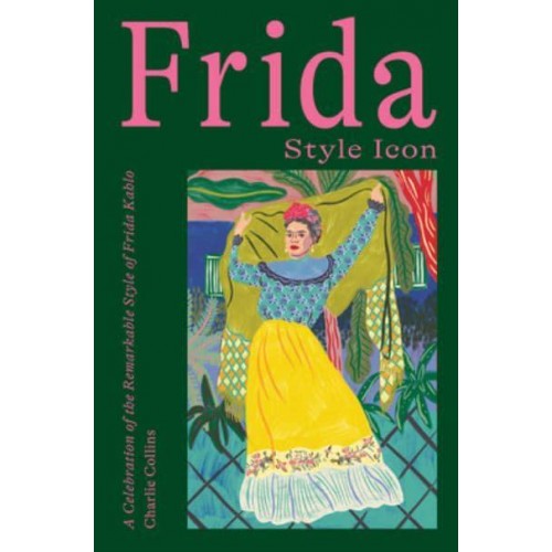 Frida, Style Icon A Celebration of the Remarkable Style of Frida Kahlo