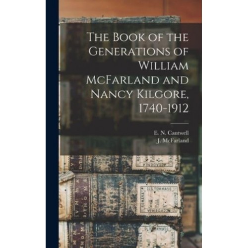 The Book of the Generations of William McFarland and Nancy Kilgore, 1740-1912