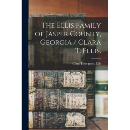 The Ellis Family of Jasper County, Georgia / Clara T. Ellis.