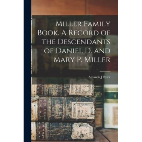 Miller Family Book. A Record of the Descendants of Daniel D. And Mary P. Miller