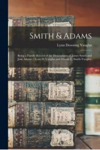 Smith & Adams Being a Family Record of the Descendants of James Smith and Jane Adams / Lynn D. Vaughn and Minnie L. Smith-Vaughn.