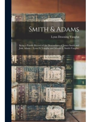 Smith & Adams Being a Family Record of the Descendants of James Smith and Jane Adams / Lynn D. Vaughn and Minnie L. Smith-Vaughn.