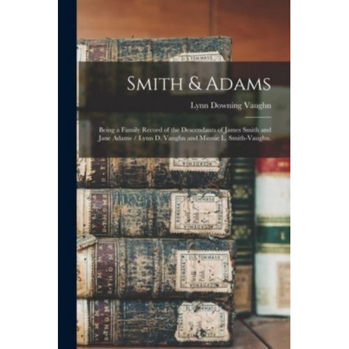 Smith & Adams Being a Family Record of the Descendants of James Smith and Jane Adams / Lynn D. Vaughn and Minnie L. Smith-Vaughn.