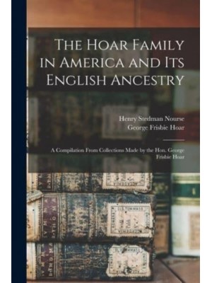 The Hoar Family in America and Its English Ancestry A Compilation From Collections Made by the Hon. George Frisbie Hoar