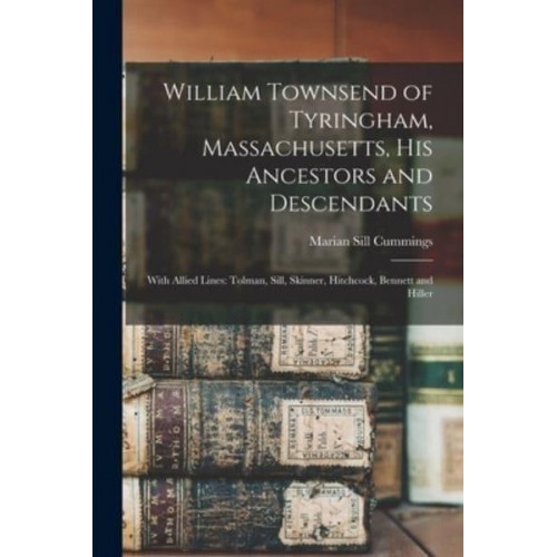 William Townsend of Tyringham, Massachusetts, His Ancestors and Descendants With Allied Lines: Tolman, Sill, Skinner, Hitchcock, Bennett and Hiller