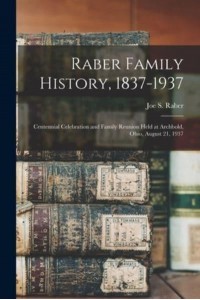 Raber Family History, 1837-1937 Centennial Celebration and Family Reunion Held at Archbold, Ohio, August 21, 1937