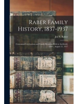 Raber Family History, 1837-1937 Centennial Celebration and Family Reunion Held at Archbold, Ohio, August 21, 1937