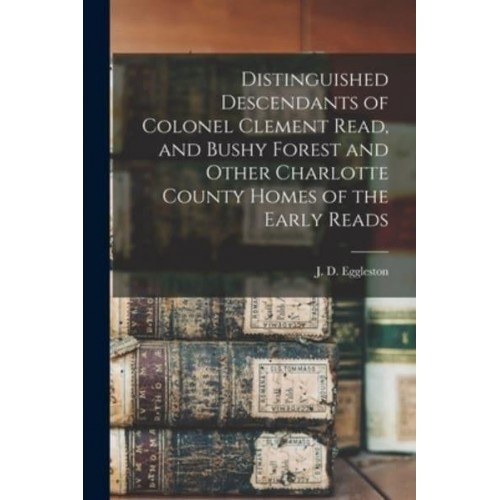 Distinguished Descendants of Colonel Clement Read, and Bushy Forest and Other Charlotte County Homes of the Early Reads
