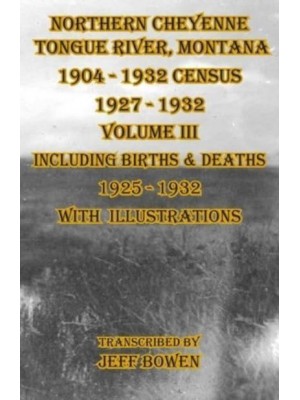 Northern Cheyenne Tongue River, Montana 1904 - 1932 Census 1927-1932 Volume III Including Births & Deaths 1925-1932 With Illustrations