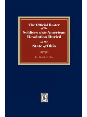 The Official Roster of the Soldiers of the American Revolution Buried in the State of Ohio