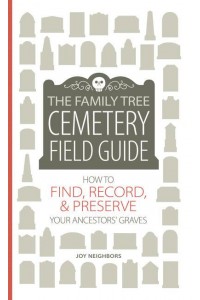 The Family Tree Cemetery Field Guide How to Find, Record, & Preserve Your Ancestors' Graves