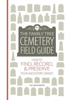 The Family Tree Cemetery Field Guide How to Find, Record, & Preserve Your Ancestors' Graves