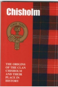 Chisholm The Origins of the Clan Chisholm and Their Place in History - Scottish Clan Mini-Book