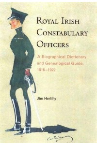Royal Irish Constabulary Officers A Biographical Dictionary and Genealogical Guide, 1816-1922