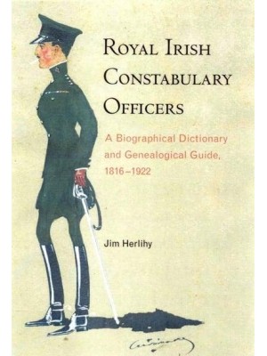 Royal Irish Constabulary Officers A Biographical Dictionary and Genealogical Guide, 1816-1922