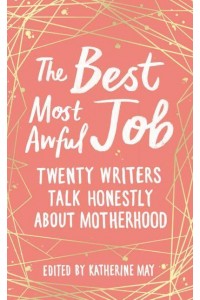 The Best, Most Awful Job Twenty Writers Talk Honestly About Motherhood
