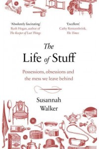 The Life of Stuff Possessions, Obsessions and the Mess We Leave Behind