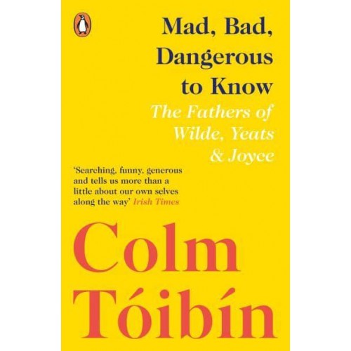 Mad, Bad, Dangerous to Know The Fathers of Wilde, Yeats and Joyce