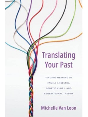 Translating Your Past Finding Meaning in Family Ancestry, Genetic Clues, and Generational Trauma