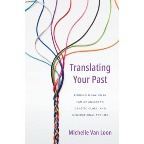 Translating Your Past Finding Meaning in Family Ancestry, Genetic Clues, and Generational Trauma