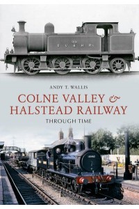 The Colne Valley & Halstead Railway Through Time - Through Time