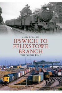 Ipswich to Felixstowe Branch Through Time - Through Time