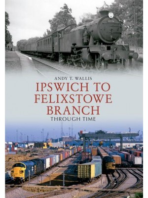Ipswich to Felixstowe Branch Through Time - Through Time