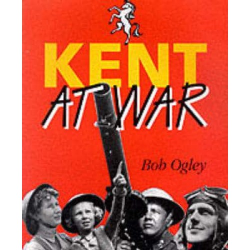 Kent at War The Unconquered County, 1939-45