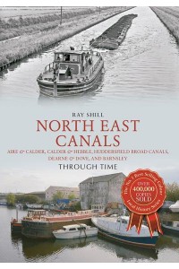 North East Canals Through Time Aire & Calder, Calder & Hebble, Huddersfield Broad Canals, Dearne & Dove, and Barnsley - Through Time