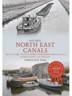 North East Canals Through Time Aire & Calder, Calder & Hebble, Huddersfield Broad Canals, Dearne & Dove, and Barnsley - Through Time