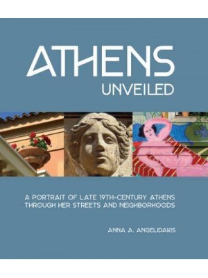 Athens Unveiled A Portrait of Nineteenth Century Athens Through Her Streets and Neighborhoods - ORO Editions