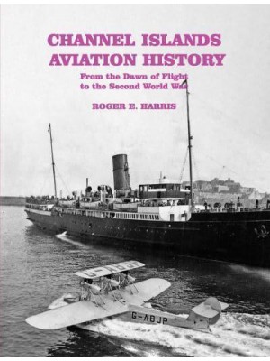 Channel Islands Aviation History From the Dawn of Flight to the Second World War