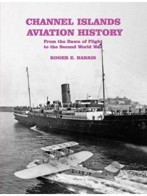 Channel Islands Aviation History From the Dawn of Flight to the Second World War