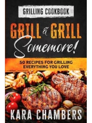 Grilling Cookbook Grill And Grill Somemore! - Masterful Ways To Serve Up An Amazing Meal: Grill And Grill Somemore